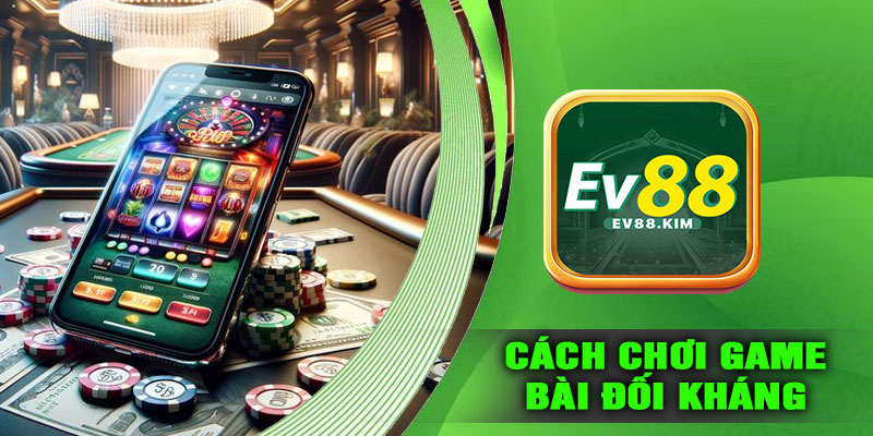 Hướng Dẫn Chơi Game Bài Đối Kháng Trên EV88